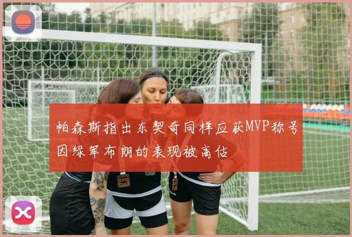 帕森斯指出东契奇同样应获MVP称号因绿军布朗的表现被高估