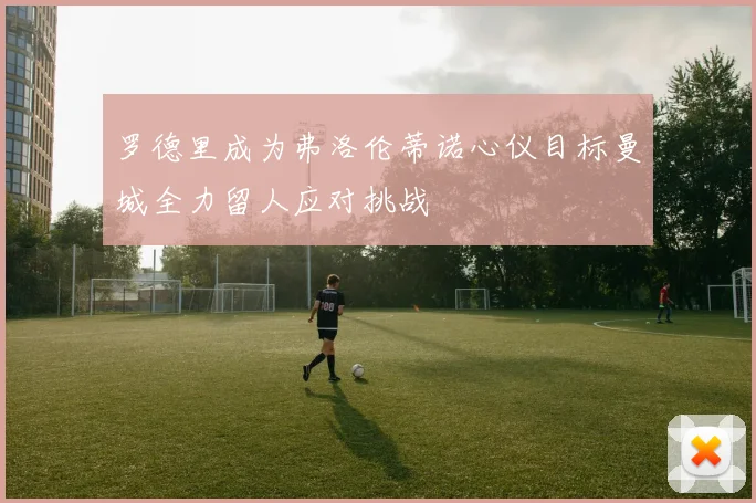罗德里成为弗洛伦蒂诺心仪目标曼城全力留人应对挑战