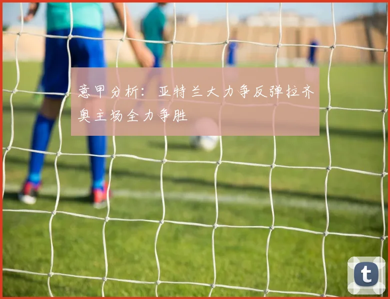 意甲分析：亚特兰大力争反弹拉齐奥主场全力争胜