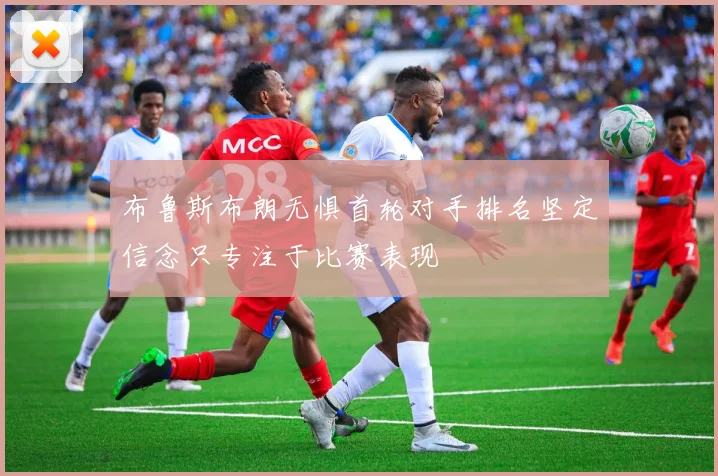 布鲁斯布朗无惧首轮对手排名坚定信念只专注于比赛表现