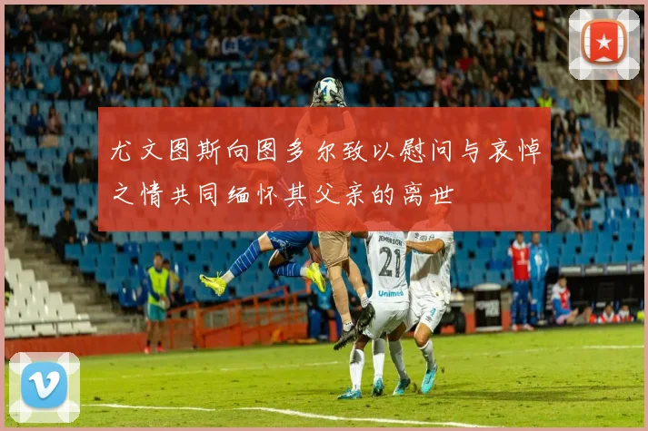 尤文图斯向图多尔致以慰问与哀悼之情共同缅怀其父亲的离世