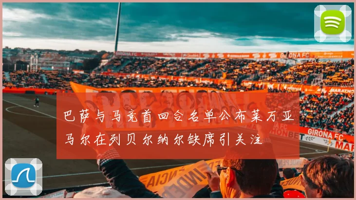 巴萨与马竞首回合名单公布莱万亚马尔在列贝尔纳尔缺席引关注