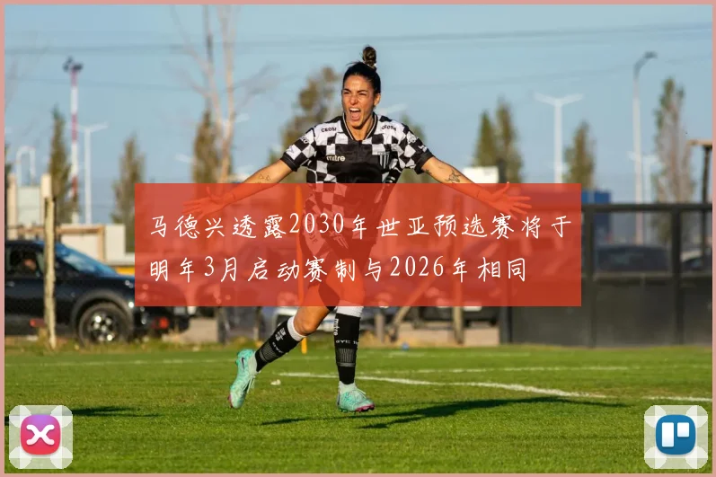 马德兴透露2030年世亚预选赛将于明年3月启动赛制与2026年相同
