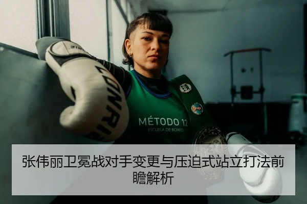张伟丽卫冕战对手变更与压迫式站立打法前瞻解析